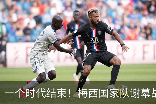 一个时代结束！梅西国家队谢幕战1球2助攻，率队3-0取得完胜