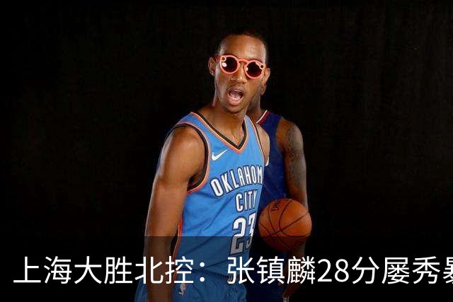 上海大胜北控：张镇麟28分屡秀暴扣 廖三宁34+5+4创生涯纪录