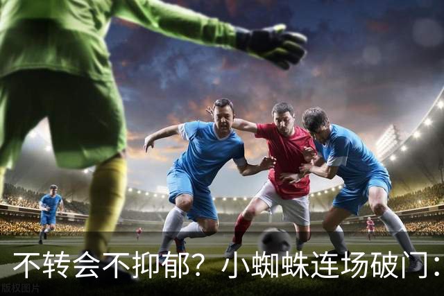 不转会不抑郁？小蜘蛛连场破门：向球迷道歉 我错了！