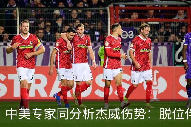 中美专家同分析杰威伤势：脱位伴随胫腓骨折 下胫腓联合韧带可能撕裂