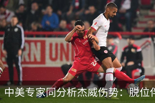中美专家同分析杰威伤势：脱位伴随胫腓骨折 下胫腓联合韧带可能撕裂