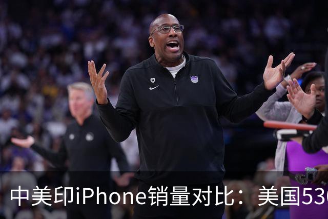 中美印iPhone销量对比：美国5300万部，印度1400万部，中国是多少