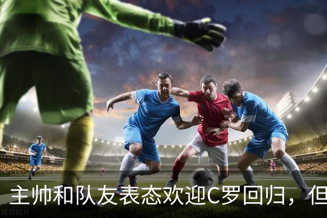 主帅和队友表态欢迎C罗回归，但他仍面临六个月禁赛风险