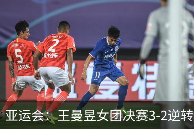 亚运会：王曼昱女团决赛3-2逆转张本美和！拒绝再输日本小将