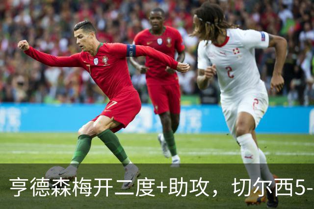亨德森梅开二度+助攻，切尔西5-1大胜伯恩茅斯