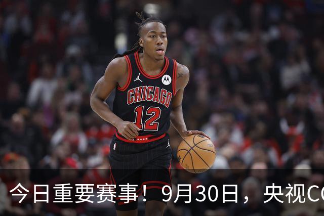 今日重要赛事！9月30日，央视CCTV5、CCTV5+直播节目表