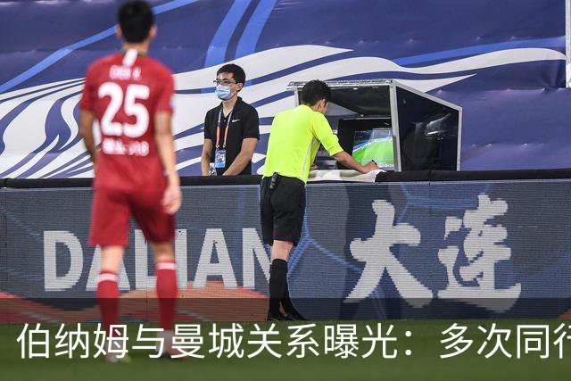 伯纳姆与曼城关系曝光：多次同行出访，还与主席两度交谈