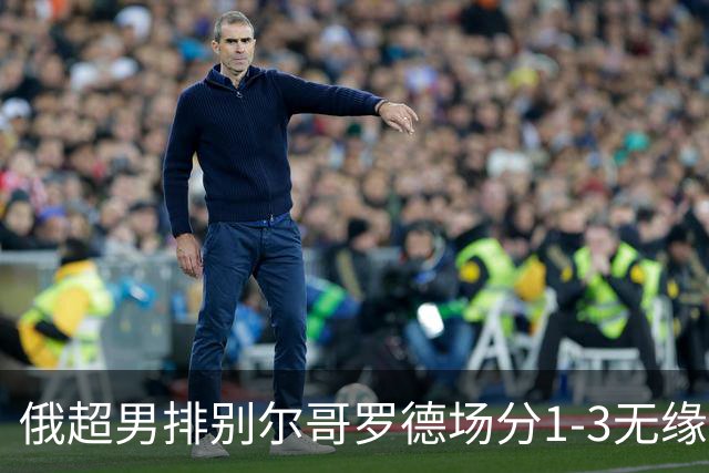 俄超男排别尔哥罗德场分1-3无缘决赛 张景胤15分