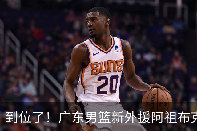 到位了！广东男篮新外援阿祖布克已经加入球队