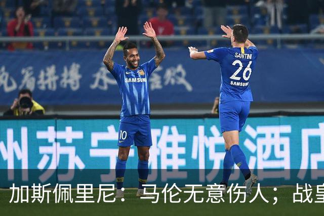 加斯佩里尼：马伦无意伤人；战皇马？他们是世界最强之一