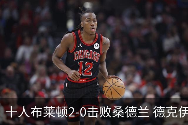 十人布莱顿2-0击败桑德兰 德克伊珀哈贾姆建功斯特鲁伊克直红