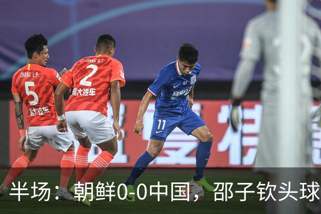 半场：朝鲜0-0中国，邵子钦头球造险，明有成中框
