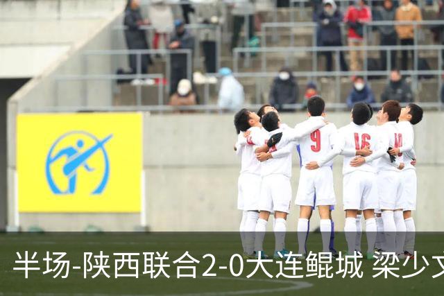 半场-陕西联合2-0大连鲲城 梁少文头球闪击塞尔马尼建功