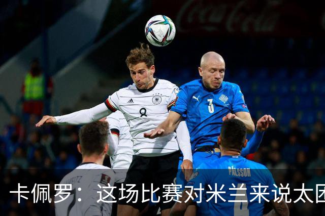 卡佩罗：这场比赛对米兰来说太困难了，但联赛前景依然乐观