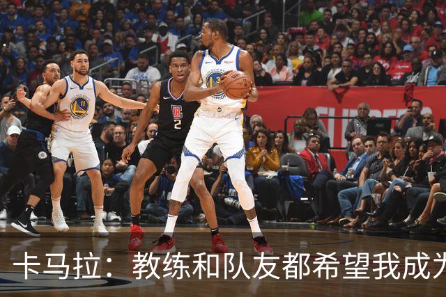 卡马拉：教练和队友都希望我成为领袖 无论谁发声大家都会认真听