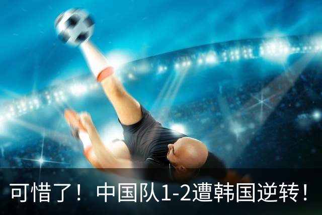 可惜了！中国队1-2遭韩国逆转！止步亚运男足四强，王钰栋破门