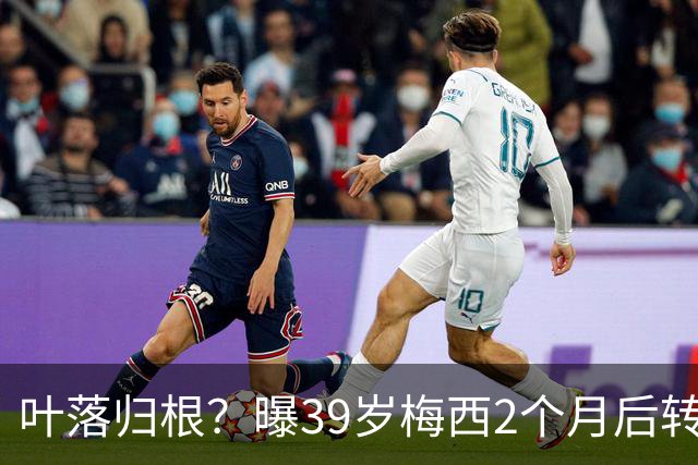 叶落归根？曝39岁梅西2个月后转会阿根廷母队 已在迈阿密效力3年半