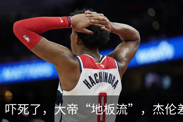吓死了，大帝“地板流”，杰伦差点赛季结束了