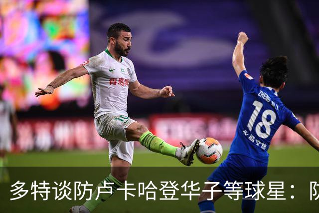 多特谈防卢卡哈登华子等球星：防哈登最重要的是别给他造犯规机会