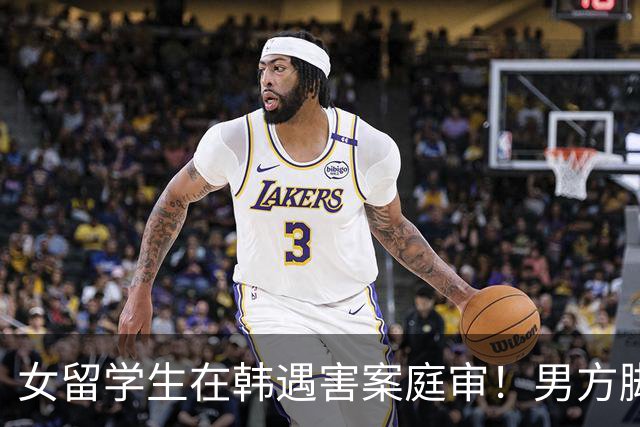 女留学生在韩遇害案庭审！男方脚踏两只船，害怕恋情曝光才动的手