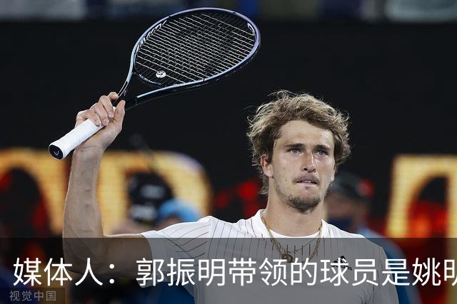 媒体人：郭振明带领的球员是姚明培养的 只怪球员不合理