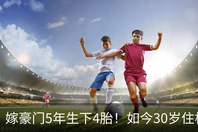 嫁豪门5年生下4胎！如今30岁住杭州豪华别墅，专属团队贴身伺候
