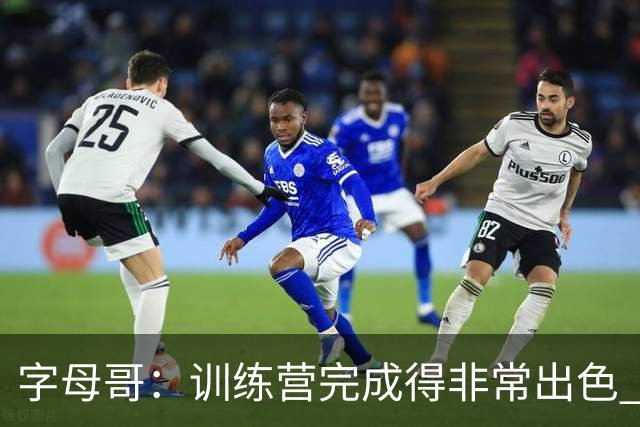字母哥：训练营完成得非常出色 如果保持健康第40场我们会更强