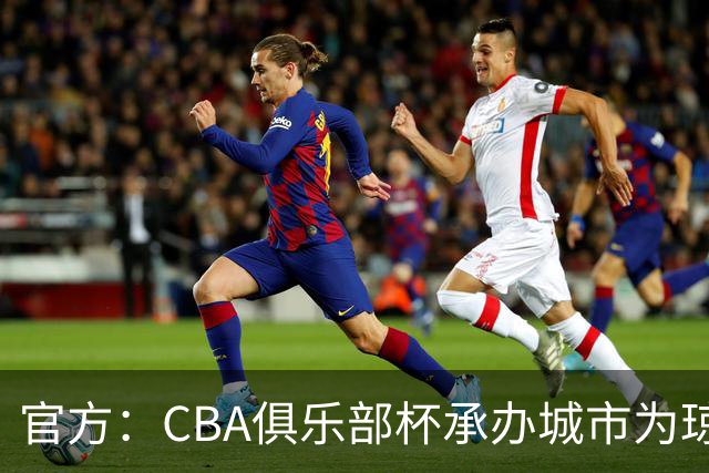 官方：CBA俱乐部杯承办城市为琼海、武汉、银川、烟台、南宁
