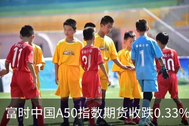 富时中国A50指数期货收跌0.33%。