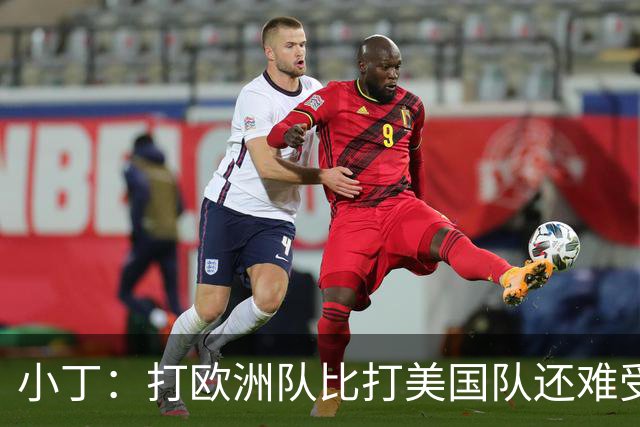 小丁：打欧洲队比打美国队还难受 我们所有的战术都被他们掐死