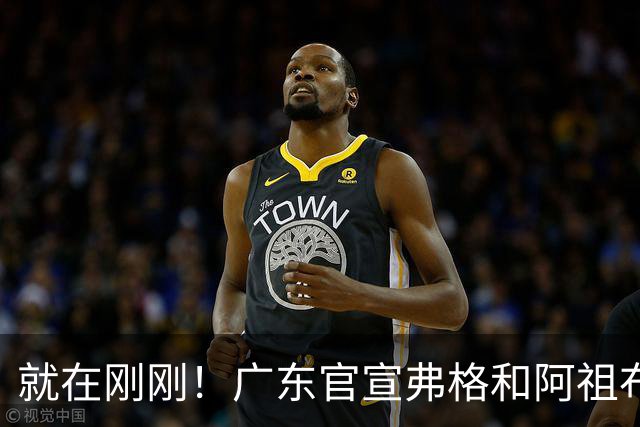 就在刚刚！广东官宣弗格和阿祖布克加盟！而杜锋和杨鸣解说揭幕战