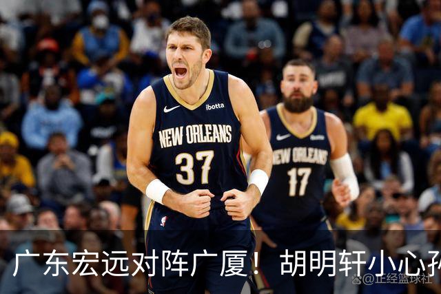 广东宏远对阵广厦！胡明轩小心孙铭徽，陈海涛拒绝3连败