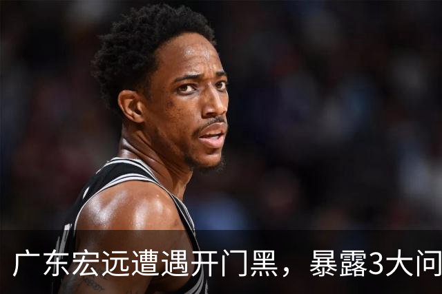 广东宏远遭遇开门黑，暴露3大问题，胡明轩状态欠佳，阿祖需调整