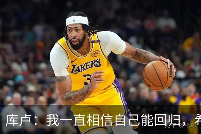 库卢：我一直相信自己能回归，希望用进球为这段经历画上句号
