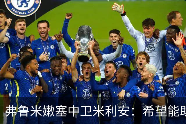 弗鲁米嫩塞中卫米利安：希望能助蒂亚戈-席尔瓦夺解放者杯