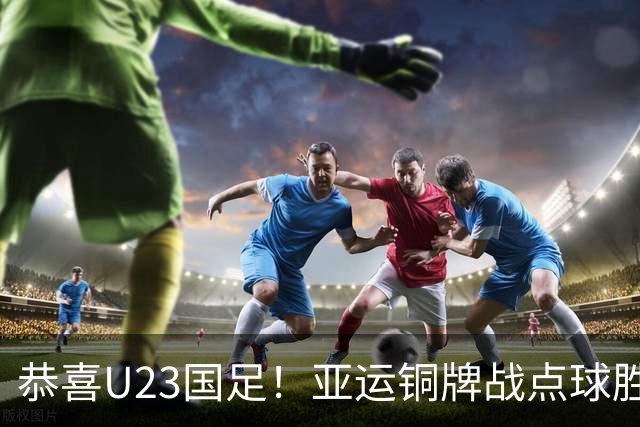 恭喜U23国足！亚运铜牌战点球胜乌兹别克，王钰栋李昊展现能力