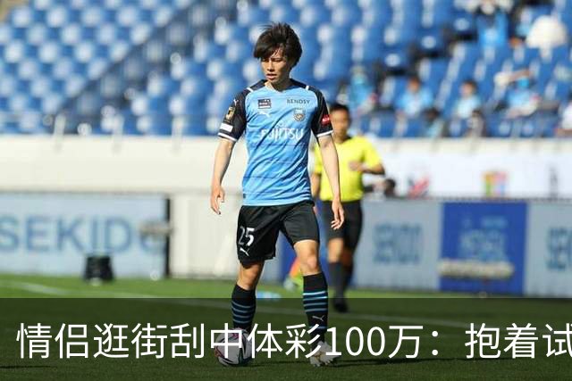 情侣逛街刮中体彩100万：抱着试试手气的心态