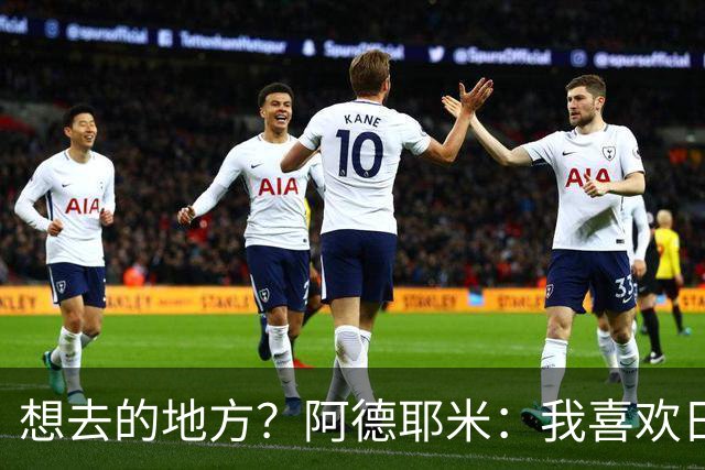 想去的地方？阿德耶米：我喜欢日本，也喜欢去阿尔巴尼亚