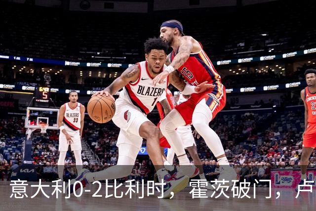 意大利0-2比利时，霍茨破门，卢克巴吉奥建功，德布劳内助攻