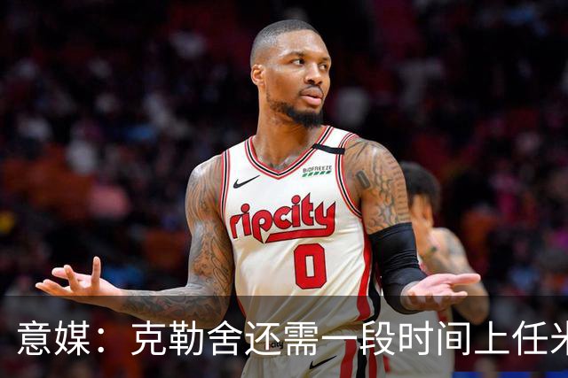 意媒：克勒舍还需一段时间上任米兰，球队冬窗有3个目标