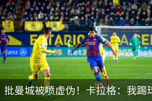 批曼城被喷虚伪！卡拉格：我踢球时愿意作弊 但9亿虚假赞助不一样