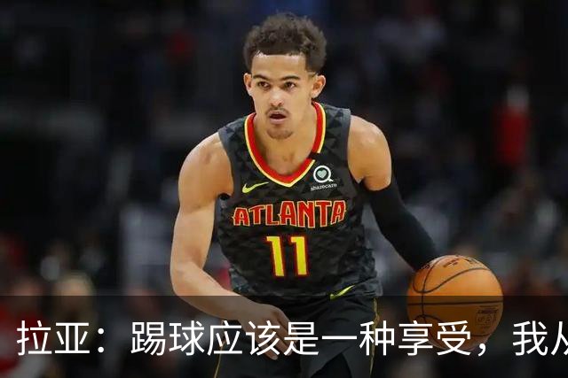 拉亚：踢球应该是一种享受，我从没因怕失误而不想上场