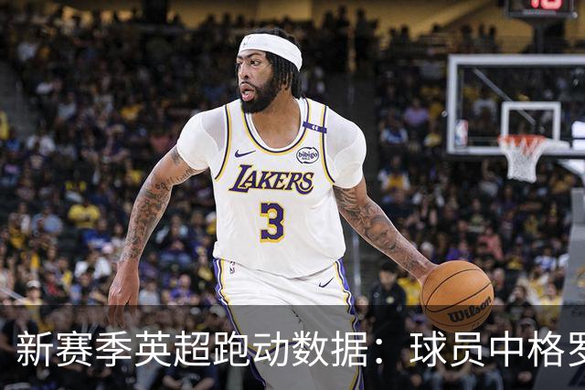 新赛季英超跑动数据：球员中格罗斯跑动最长，球队中阿森纳居首