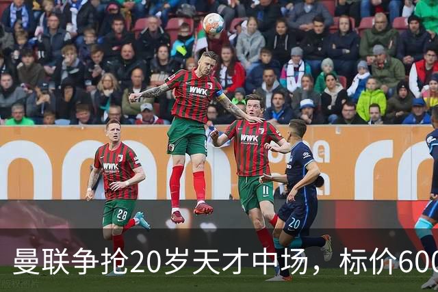 曼联争抢20岁天才中场，标价6000万镑还要加条款