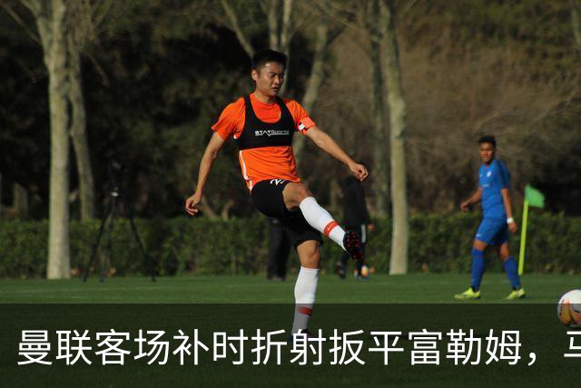 曼联客场补时折射扳平富勒姆，马丁内斯乌龙送礼
