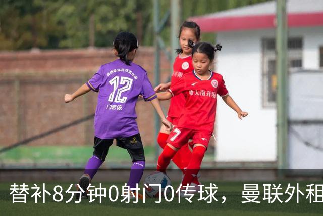 替补8分钟0射门0传球，曼联外租小将交出空白数据单