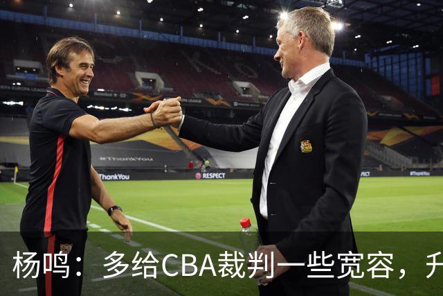 杨鸣：多给CBA裁判一些宽容，升降级了谁也不可能胡来