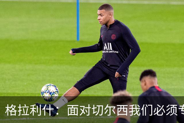格拉利什：面对切尔西我们必须专注于自身，多考虑如何处理好球权