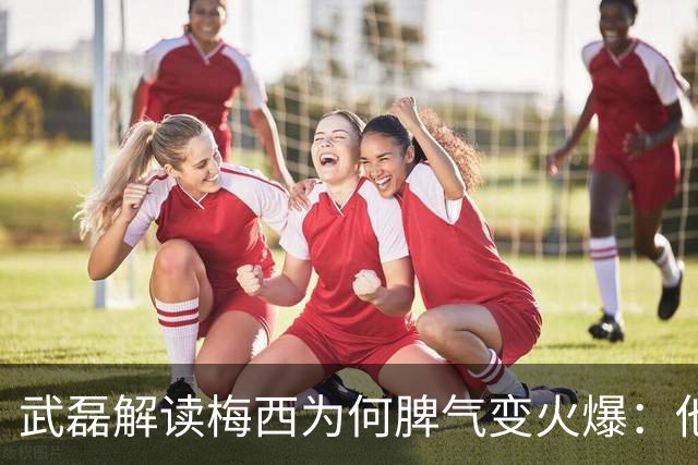 武磊解读梅西为何脾气变火爆：他太想要这个冠军了
