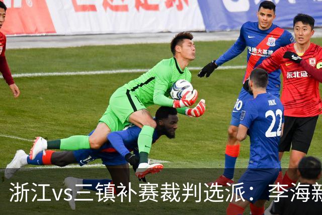浙江vs三镇补赛裁判选派：李海新主哨，刘钊担任VAR